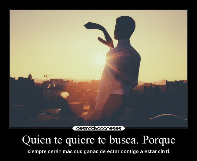 Quien te quiere te busca. Porque - siempre serán más sus ganas de estar contigo a estar sin ti.