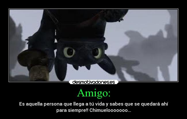 Amigo: - Es aquella persona que llega a tú vida y sabes que se quedará ahí
para siempre!! Chimuelooooooo...