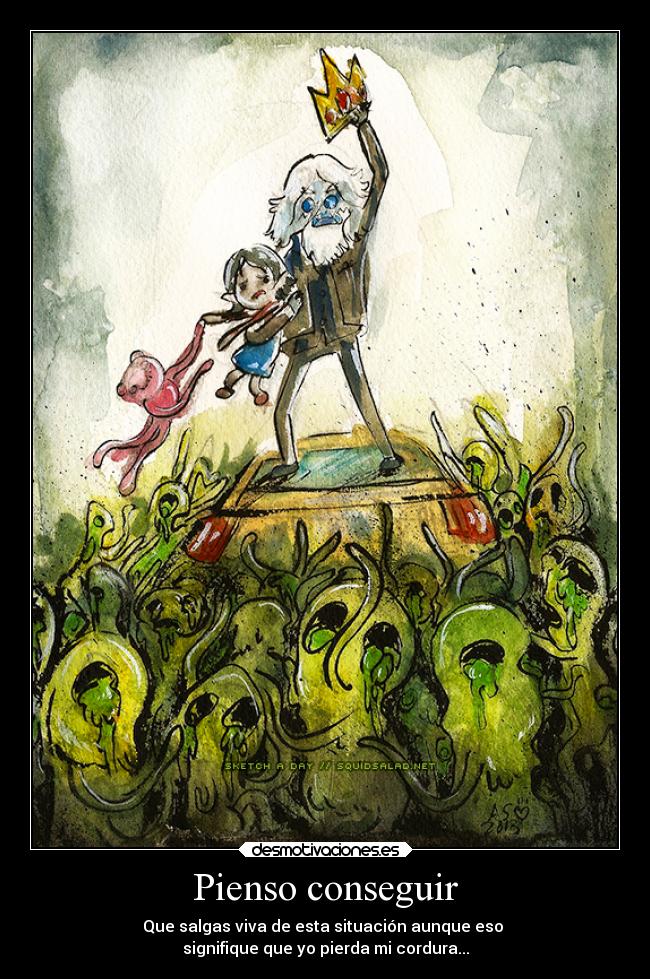 Pienso conseguir - Que salgas viva de esta situación aunque eso 
signifique que yo pierda mi cordura...