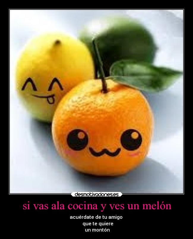 si vas ala cocina y ves un melón - acuérdate de tu amigo
que te quiere
un montón