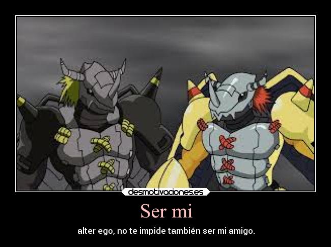 Ser mi - alter ego, no te impide también ser mi amigo.