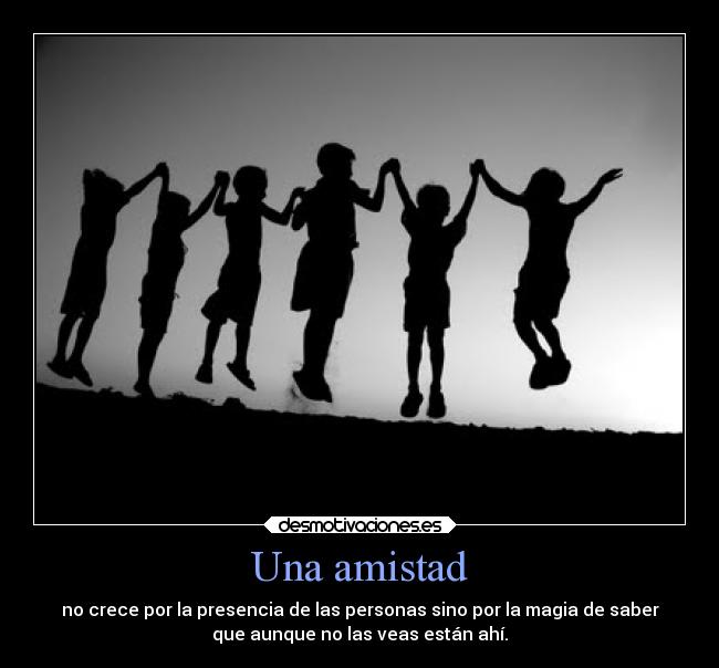 Una amistad - no crece por la presencia de las personas sino por la magia de saber
que aunque no las veas están ahí.