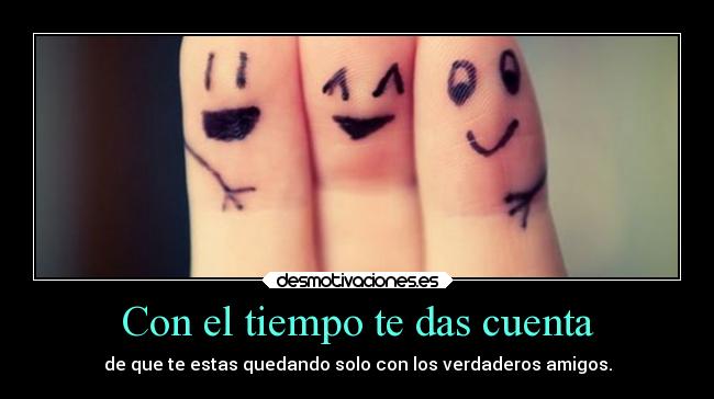 Con el tiempo te das cuenta - de que te estas quedando solo con los verdaderos amigos.