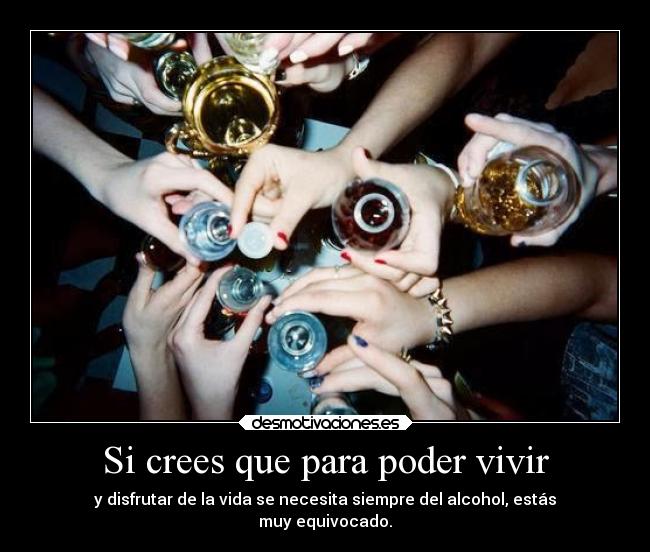 Si crees que para poder vivir - y disfrutar de la vida se necesita siempre del alcohol, estás
muy equivocado.