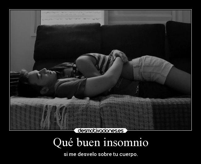 Qué buen insomnio - si me desvelo sobre tu cuerpo.