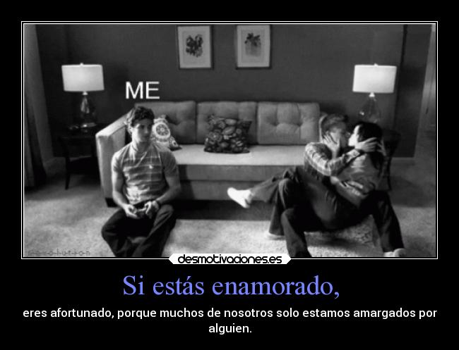 Si estás enamorado, - eres afortunado, porque muchos de nosotros solo estamos amargados por
alguien.