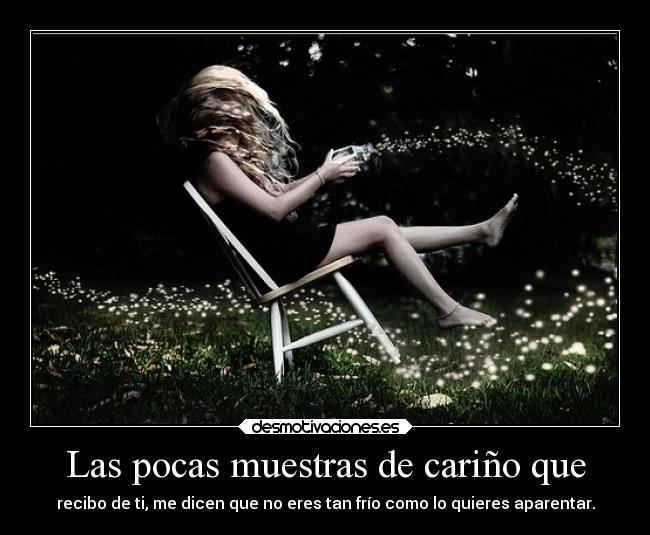 Las pocas muestras de cariño que - recibo de ti, me dicen que no eres tan frío como lo quieres aparentar.