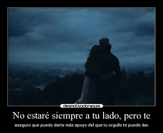 No estaré siempre a tu lado, pero te - aseguro que puedo darte más apoyo del que tu orgullo te puede dar.