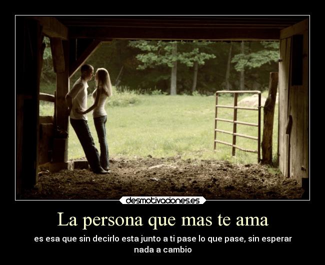 La persona que mas te ama - es esa que sin decirlo esta junto a ti pase lo que pase, sin esperar
nada a cambio