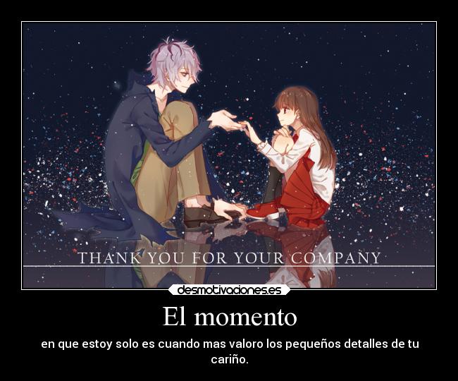 El momento - en que estoy solo es cuando mas valoro los pequeños detalles de tu
cariño.