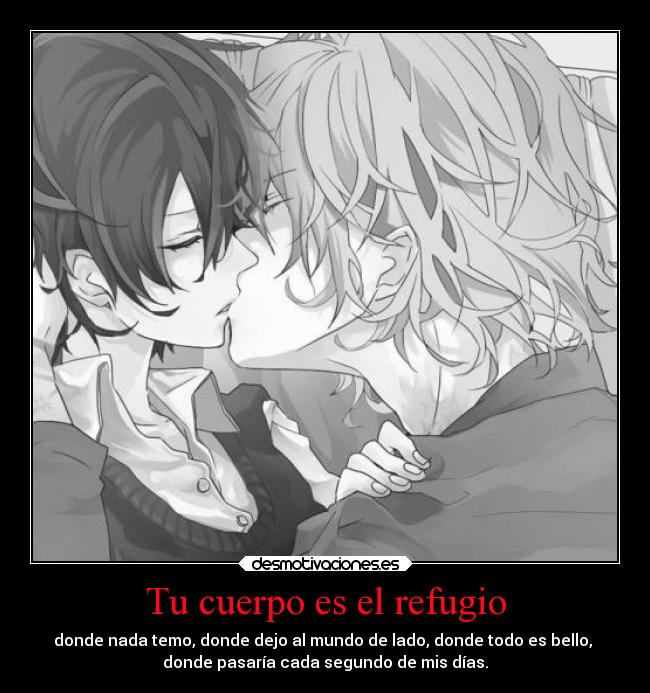 Tu cuerpo es el refugio - donde nada temo, donde dejo al mundo de lado, donde todo es bello, 
donde pasaría cada segundo de mis días.