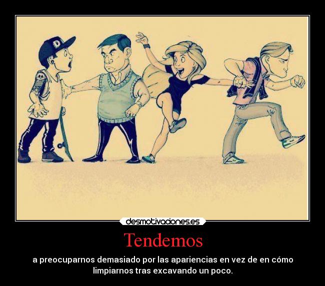 Tendemos - a preocuparnos demasiado por las apariencias en vez de en cómo
limpiarnos tras excavando un poco.