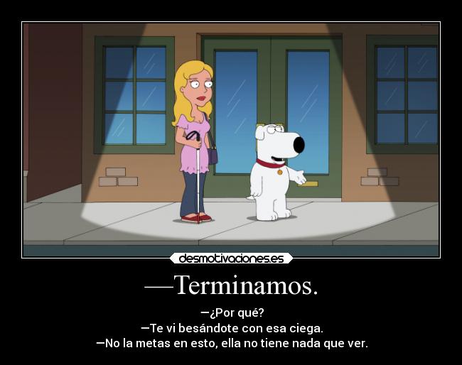 —Terminamos. - —¿Por qué?
—Te vi besándote con esa ciega.
—No la metas en esto, ella no tiene nada que ver.