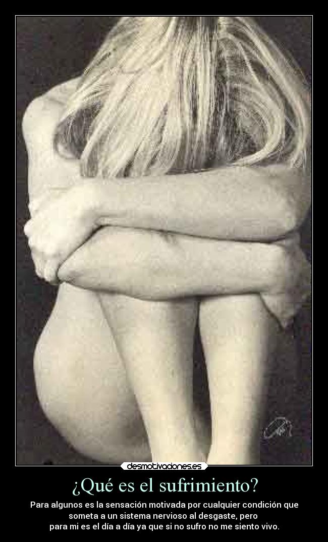 ¿Qué es el sufrimiento? - Para algunos es la sensación motivada por cualquier condición que
someta a un sistema nervioso al desgaste, pero
para mi es el día a día ya que si no sufro no me siento vivo.