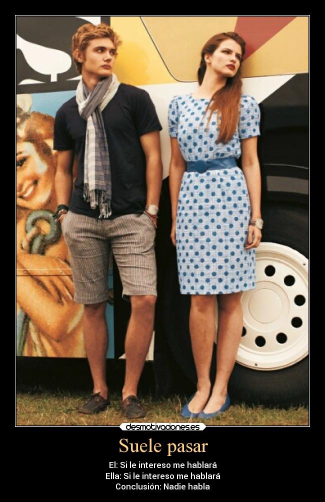 Suele pasar - El: Si le intereso me hablará
Ella: Si le intereso me hablará
Conclusión: Nadie habla