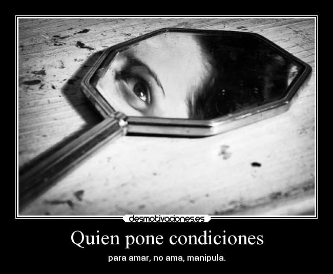 Quien pone condiciones - para amar, no ama, manipula.