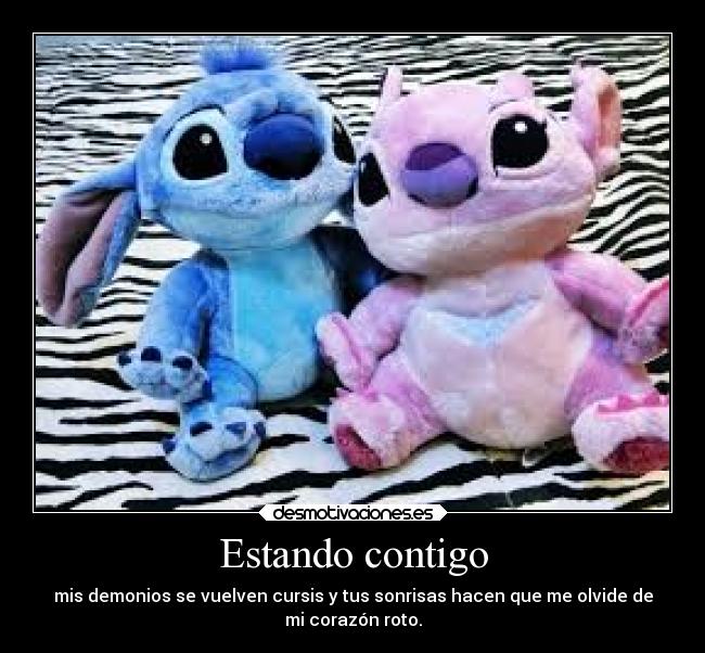 Estando contigo - mis demonios se vuelven cursis y tus sonrisas hacen que me olvide de
mi corazón roto.