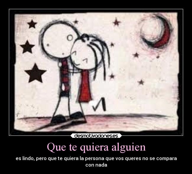 Que te quiera alguien - es lindo, pero que te quiera la persona que vos queres no se compara
con nada