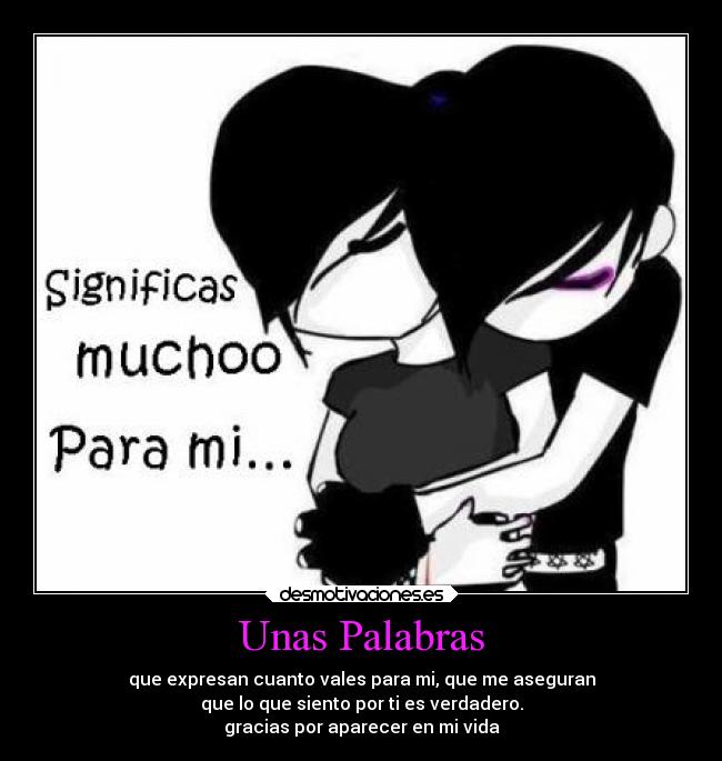 Unas Palabras - que expresan cuanto vales para mi, que me aseguran
que lo que siento por ti es verdadero.
gracias por aparecer en mi vida