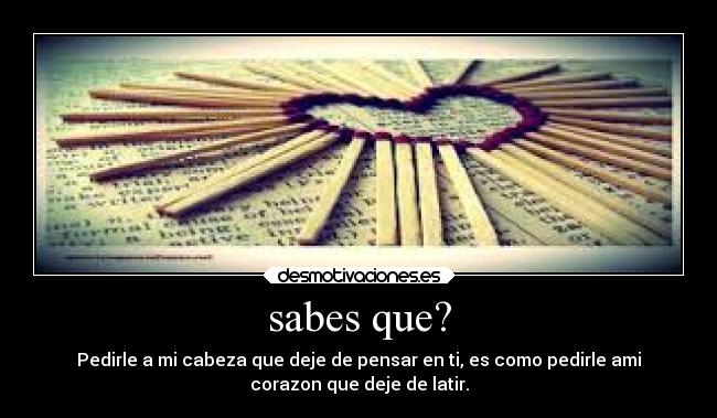sabes que? - Pedirle a mi cabeza que deje de pensar en ti, es como pedirle ami
corazon que deje de latir.