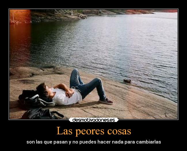 Las peores cosas - son las que pasan y no puedes hacer nada para cambiarlas