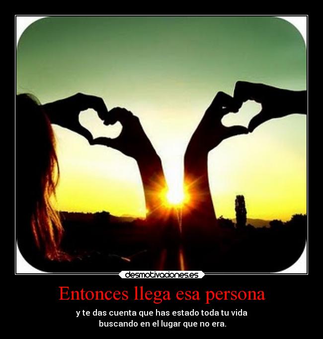 Entonces llega esa persona - y te das cuenta que has estado toda tu vida
 buscando en el lugar que no era.