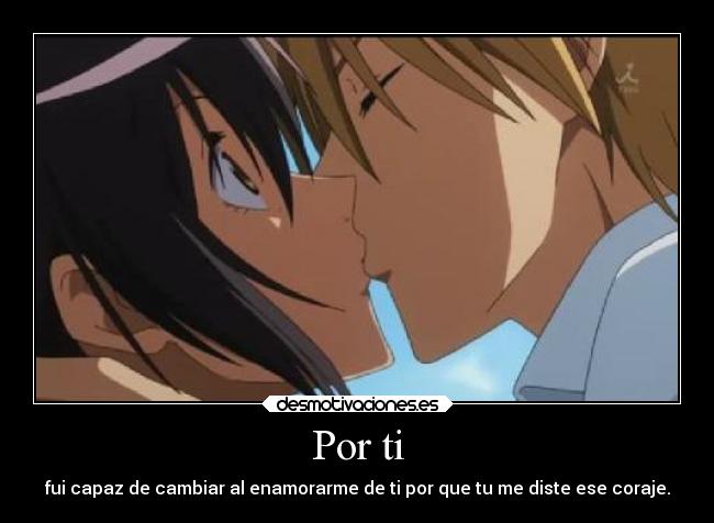 Por ti - fui capaz de cambiar al enamorarme de ti por que tu me diste ese coraje.