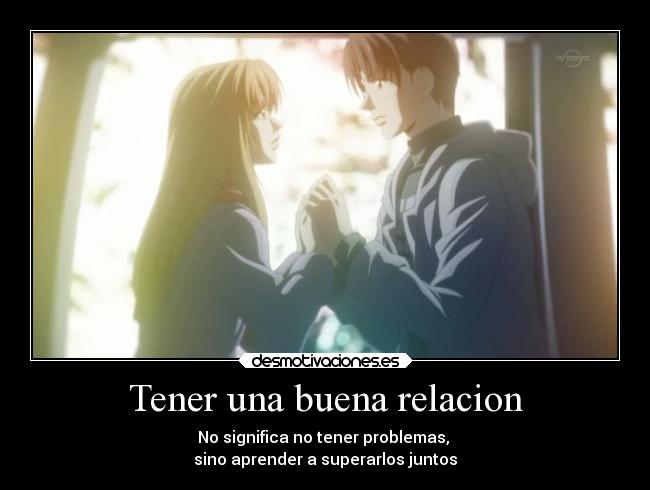 Tener una buena relacion - No significa no tener problemas,
sino aprender a superarlos juntos