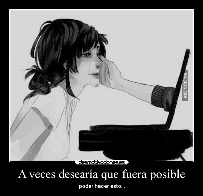 A veces desearía que fuera posible - poder hacer esto...