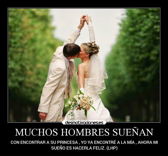 MUCHOS HOMBRES SUEÑAN - CON ENCONTRAR A SU PRINCESA , YO YA ENCONTRÉ A LA MÍA , AHORA MI
SUEÑO ES HACERLA FELIZ. (LHP)