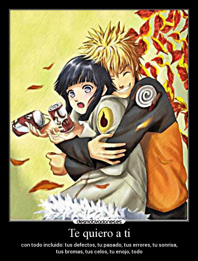 Te quiero a ti - con todo incluido: tus defectos, tu pasado, tus errores, tu sonrisa,
tus bromas, tus celos, tu enojo, todo