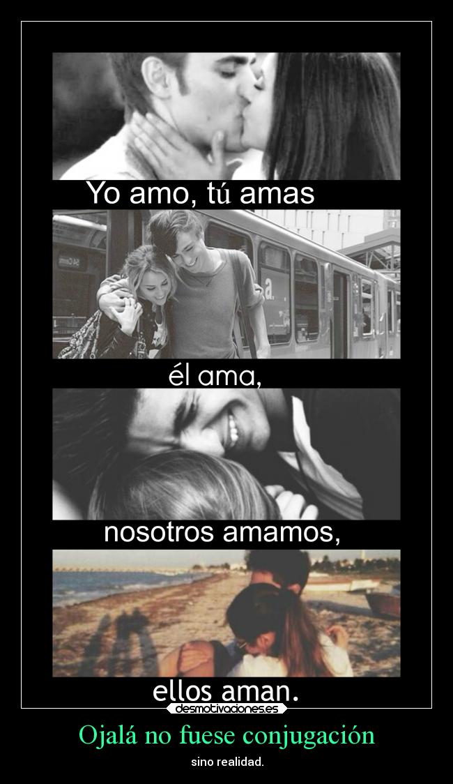 Ojalá no fuese conjugación - sino realidad.