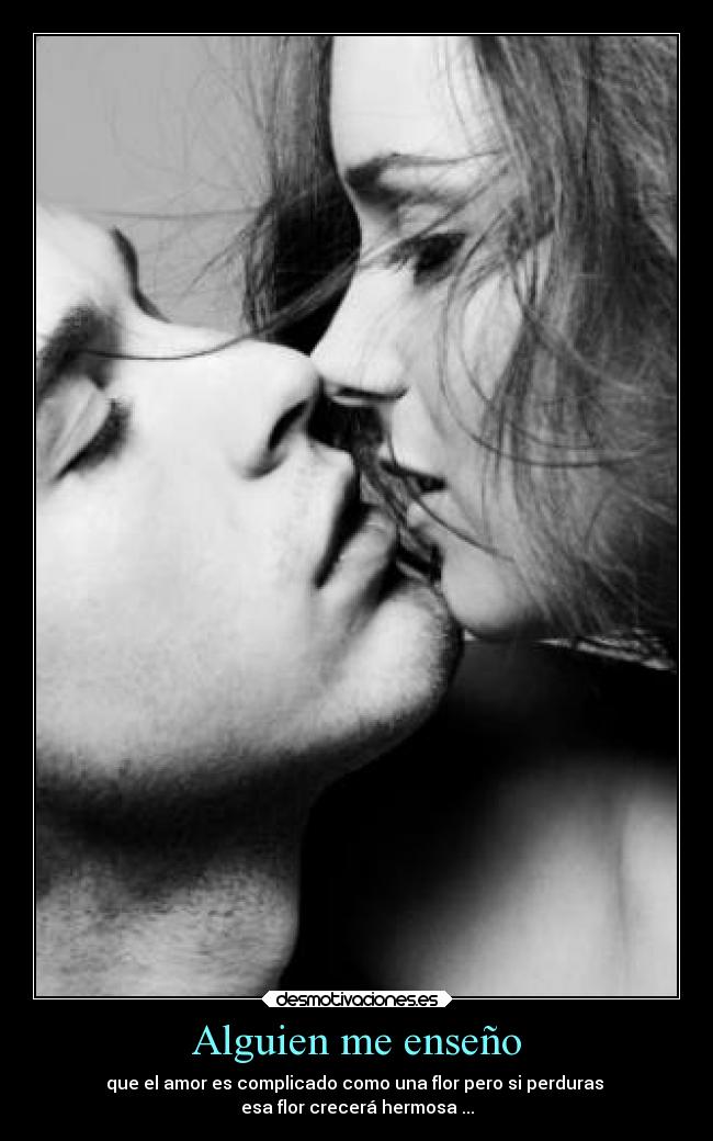 Alguien me enseño - que el amor es complicado como una flor pero si perduras 
esa flor crecerá hermosa ...
