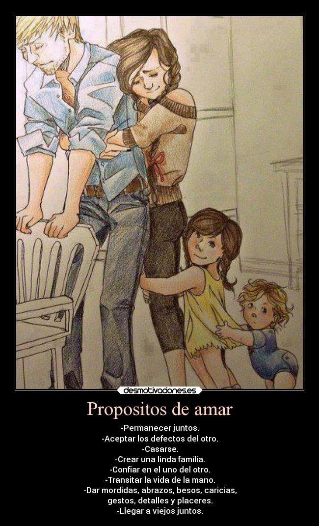 Propositos de amar - -Permanecer juntos.
-Aceptar los defectos del otro.
-Casarse.
-Crear una linda familia.
-Confiar en el uno del otro.
-Transitar la vida de la mano.
-Dar mordidas, abrazos, besos, caricias,
gestos, detalles y placeres.
-Llegar a viejos juntos.
