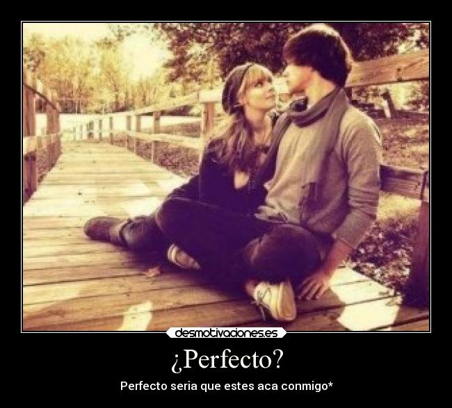 ¿Perfecto? - Perfecto seria que estes aca conmigo*