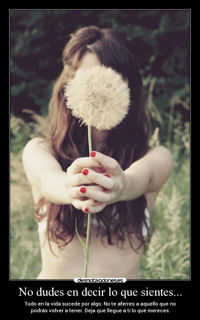 No dudes en decir lo que sientes... - Todo en la vida sucede por algo. No te aferres a aquello que no
podrás volver a tener. Deja que llegue a ti lo que mereces.