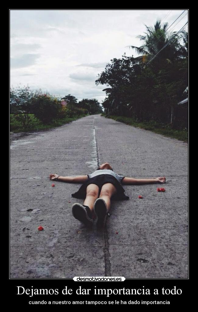 Dejamos de dar importancia a todo - cuando a nuestro amor tampoco se le ha dado importancia