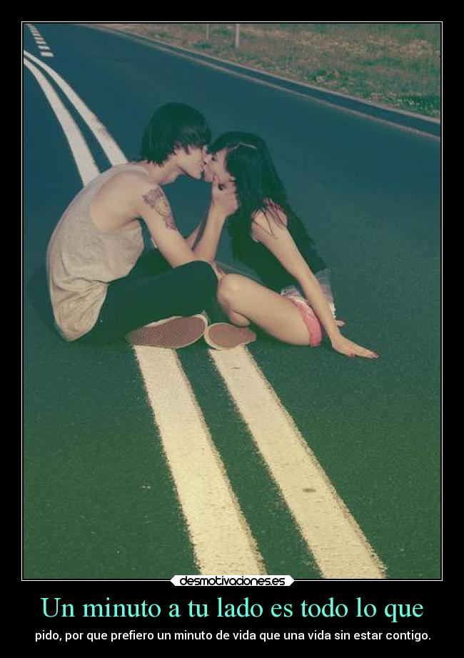 Un minuto a tu lado es todo lo que - pido, por que prefiero un minuto de vida que una vida sin estar contigo.