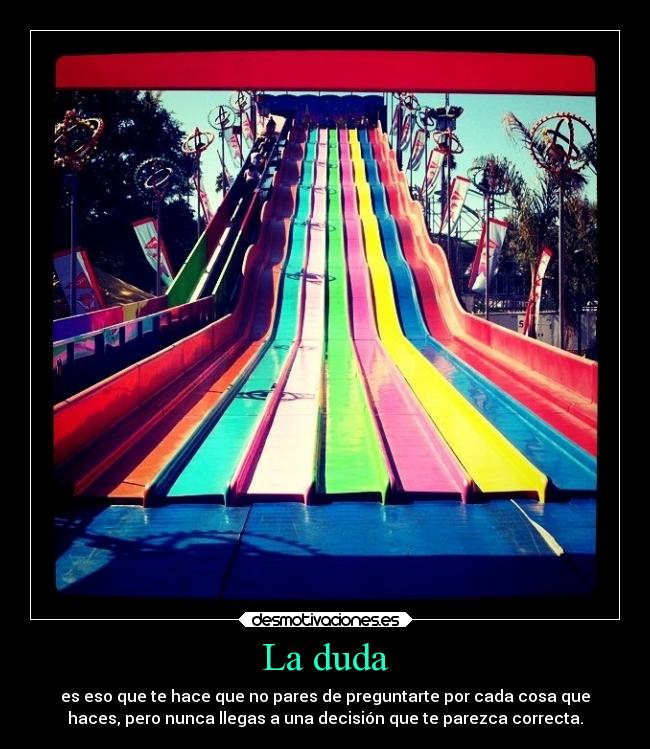 La duda - es eso que te hace que no pares de preguntarte por cada cosa que
haces, pero nunca llegas a una decisión que te parezca correcta.