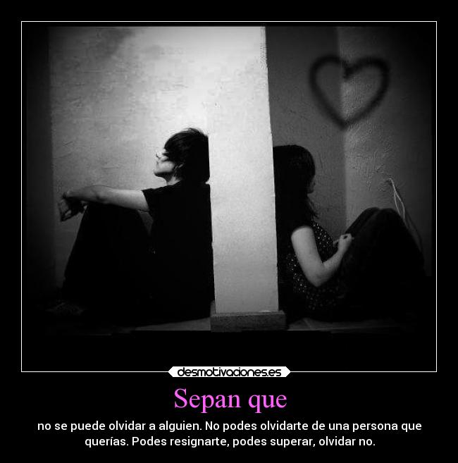 Sepan que - no se puede olvidar a alguien. No podes olvidarte de una persona que
querías. Podes resignarte, podes superar, olvidar no.