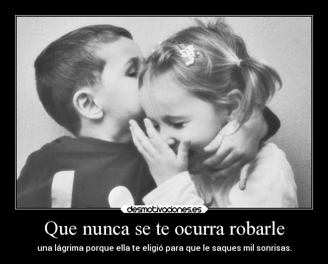 Que nunca se te ocurra robarle - una lágrima porque ella te eligió para que le saques mil sonrisas.