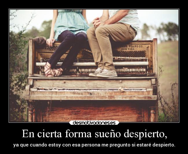 En cierta forma sueño despierto, - ya que cuando estoy con esa persona me pregunto si estaré despierto.