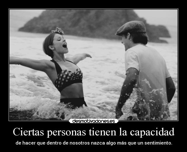 Ciertas personas tienen la capacidad - de hacer que dentro de nosotros nazca algo más que un sentimiento.