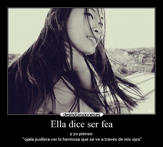 Ella dice ser fea - y yo pienso:
 ojala pudiera ver lo hermosa que se ve a través de mis ojos