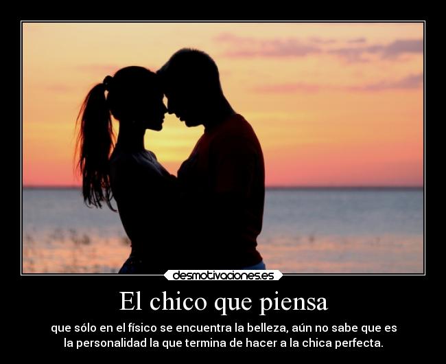 El chico que piensa - que sólo en el físico se encuentra la belleza, aún no sabe que es
la personalidad la que termina de hacer a la chica perfecta.