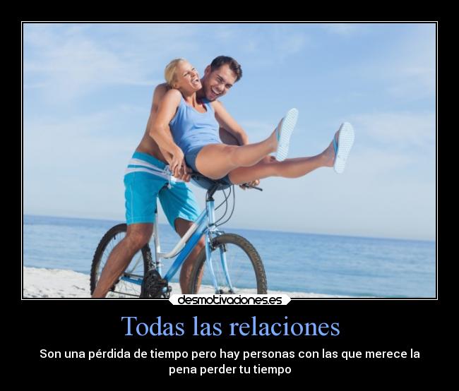 Todas las relaciones - Son una pérdida de tiempo pero hay personas con las que merece la
pena perder tu tiempo