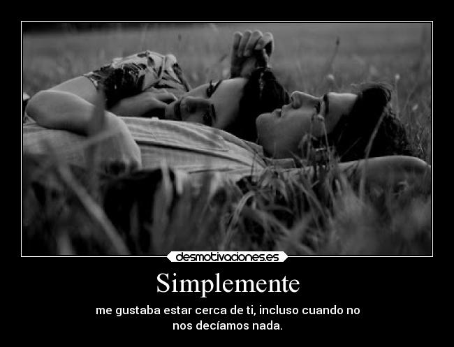 Simplemente - me gustaba estar cerca de ti, incluso cuando no
nos decíamos nada.
