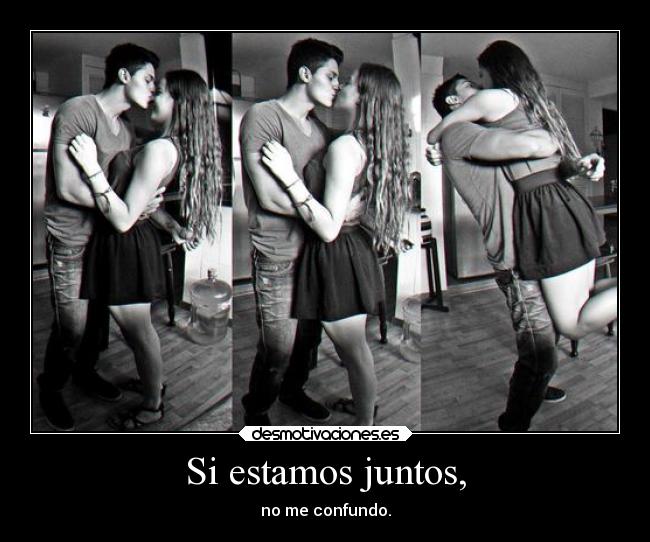 Si estamos juntos, - no me confundo.