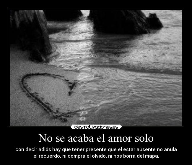 No se acaba el amor solo - con decir adiós hay que tener presente que el estar ausente no anula
el recuerdo, ni compra el olvido, ni nos borra del mapa.