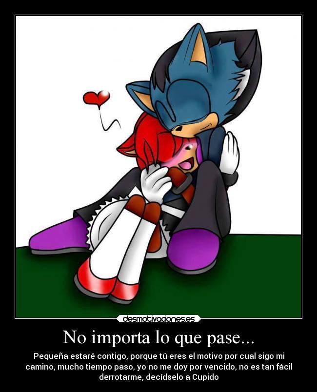 No importa lo que pase... - Pequeña estaré contigo, porque tú eres el motivo por cual sigo mi
camino, mucho tiempo paso, yo no me doy por vencido, no es tan fácil
derrotarme, decídselo a Cupido